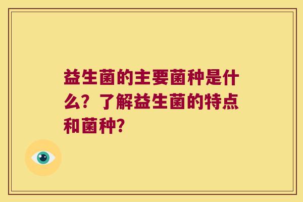 益生菌的主要菌种是什么？了解益生菌的特点和菌种？