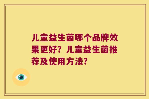 儿童益生菌哪个品牌效果更好?儿童益生菌推荐及使用方法? 儿童益生菌哪个品牌效果更好?儿童益生菌推荐及使用方法?