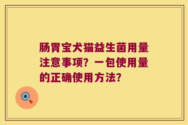 肠胃宝犬猫益生菌用量注意事项？一包使用量的正确使用方法？