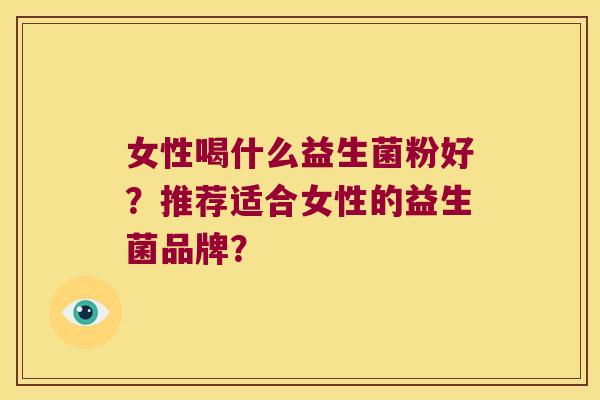 女性喝什么益生菌粉好?推荐适合女性的益生菌品牌? 女性喝什么益生菌粉好?推荐适合女性的益生菌品牌?