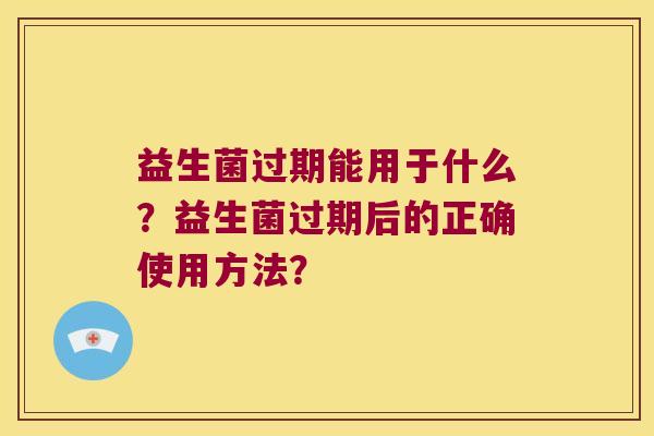 益生菌过期能用于什么?益生菌过期后的正确使用方法? 益生菌过期能用于什么?益生菌过期后的正确使用方法?