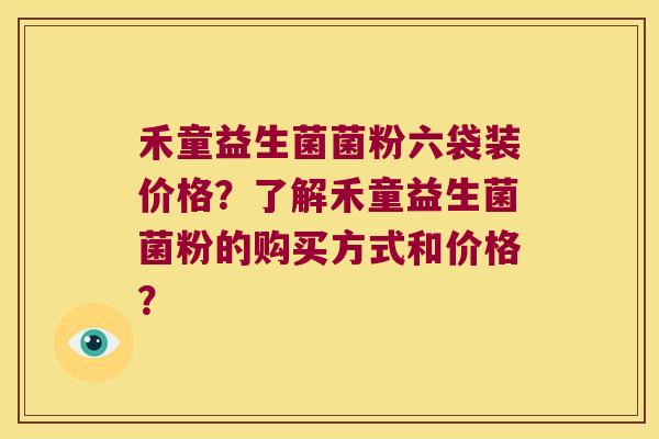 禾童益生菌菌粉六袋装价格？了解禾童益生菌菌粉的购买方式和价格？