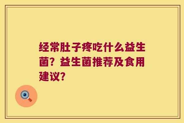 经常肚子疼吃什么益生菌?益生菌推荐及食用建议? 经常肚子疼吃什么益生菌?益生菌推荐及食用建议?