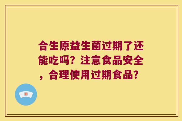 合生原益生菌过期了还能吃吗？注意食品安全，合理使用过期食品？