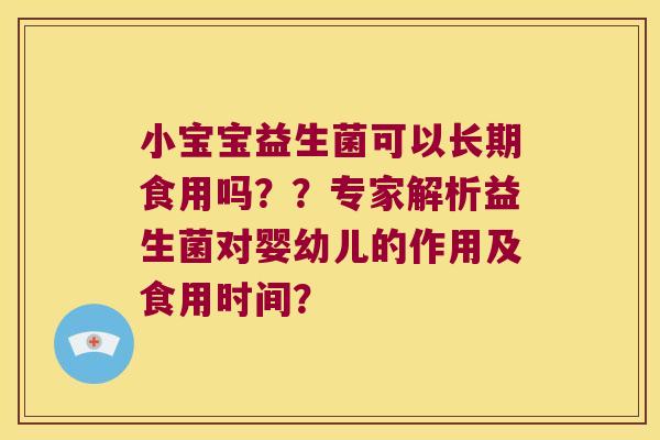小宝宝益生菌可以长期食用吗？？专家解析益生菌对婴幼儿的作用及食用时间？