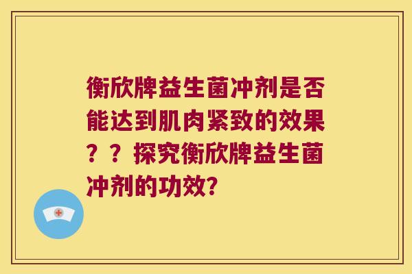 衡欣牌益生菌冲剂是否能达到肌肉紧致的效果??探究衡欣牌益生菌冲剂的功效? 衡欣牌益生菌冲剂是否能达到肌肉紧致的效果??探究衡欣牌益生菌冲剂的功效?