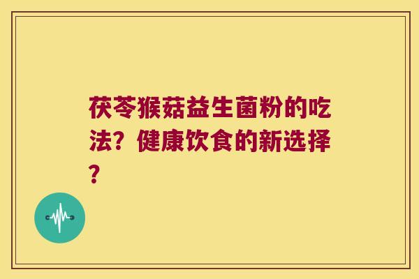 茯苓猴菇益生菌粉的吃法？健康饮食的新选择？
