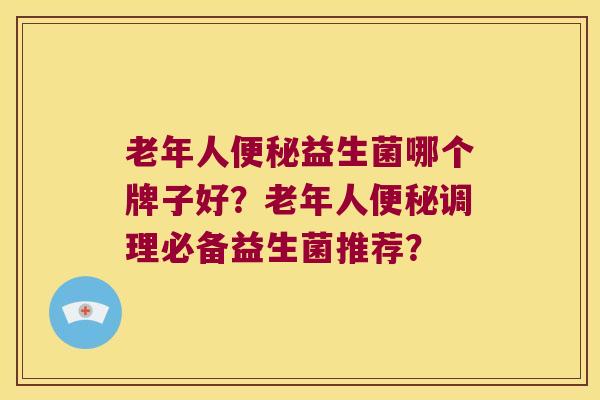 老年人益生菌哪个牌子好?老年人调理必备益生菌推荐? 老年人益生菌哪个牌子好?老年人调理必备益生菌推荐?