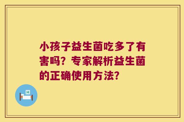 小孩子益生菌吃多了有害吗？专家解析益生菌的正确使用方法？