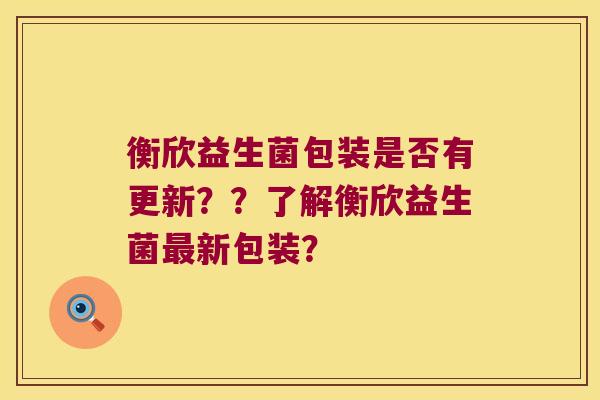 衡欣益生菌包装是否有更新？？了解衡欣益生菌最新包装？