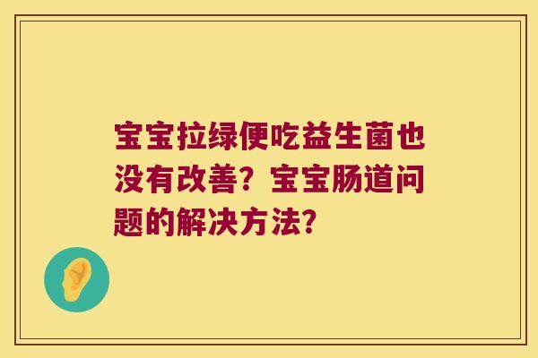 宝宝拉绿便吃益生菌也没有改善？宝宝肠道问题的解决方法？