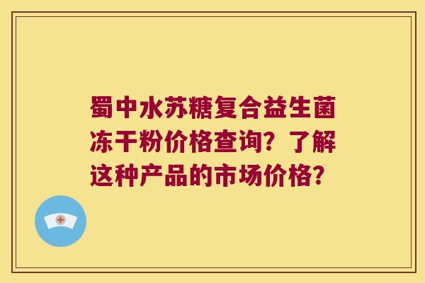 蜀中水苏糖复合益生菌冻干粉价格查询？了解这种产品的市场价格？