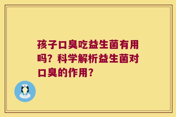 孩子口臭吃益生菌有用吗？科学解析益生菌对口臭的作用？