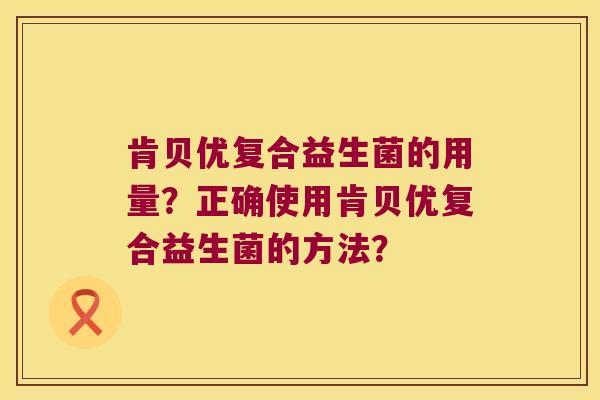 肯贝优复合益生菌的用量?正确使用肯贝优复合益生菌的方法? 肯贝优复合益生菌的用量?正确使用肯贝优复合益生菌的方法?