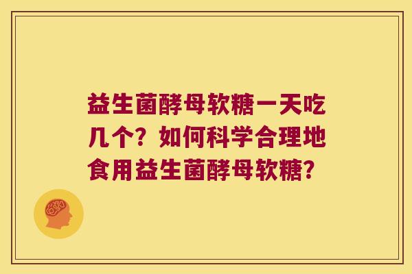 益生菌酵母软糖一天吃几个？如何科学合理地食用益生菌酵母软糖？