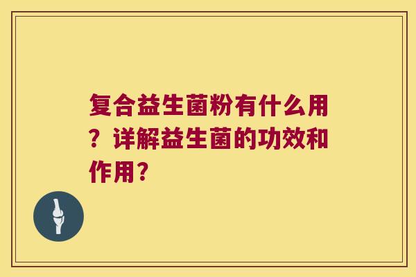 复合益生菌粉有什么用?详解益生菌的功效和作用? 复合益生菌粉有什么用?详解益生菌的功效和作用?
