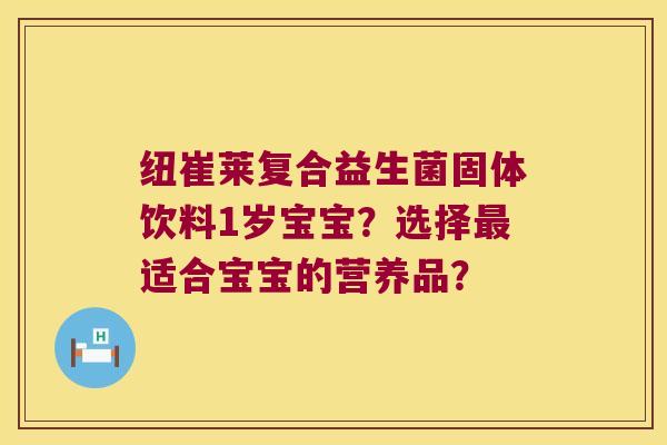 纽崔莱复合益生菌固体饮料1岁宝宝?选择适合宝宝的营养品? 纽崔莱复合益生菌固体饮料1岁宝宝?选择适合宝宝的营养品?