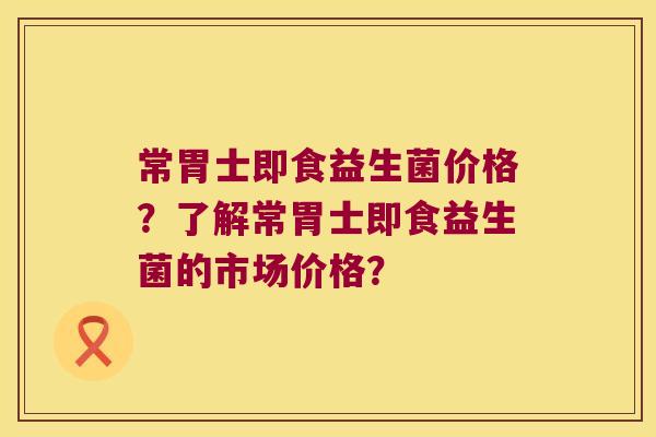常胃士即食益生菌价格？了解常胃士即食益生菌的市场价格？