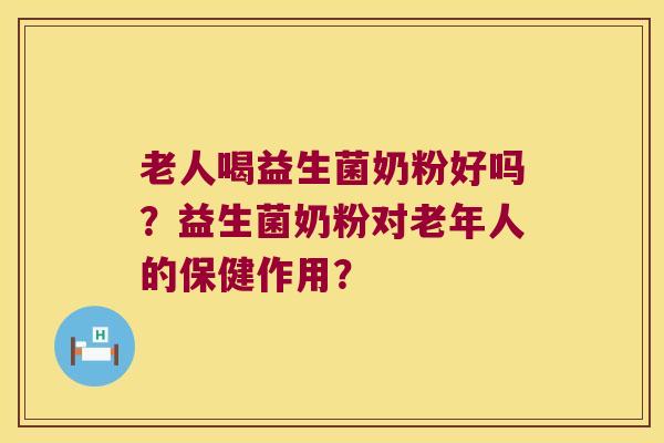 老人喝益生菌奶粉好吗？益生菌奶粉对老年人的保健作用？