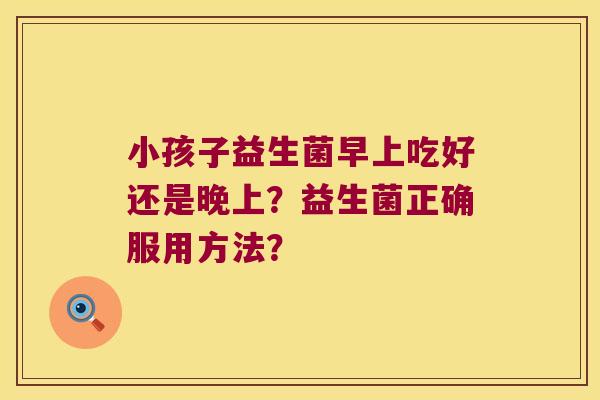 小孩子益生菌早上吃好还是晚上？益生菌正确服用方法？