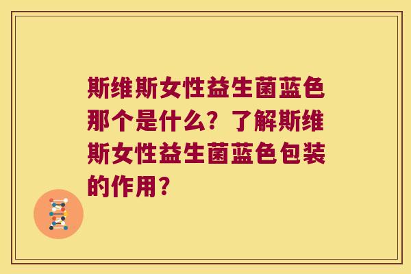 斯维斯女性益生菌蓝色那个是什么?了解斯维斯女性益生菌蓝色包装的作用? 斯维斯女性益生菌蓝色那个是什么?了解斯维斯女性益生菌蓝色包装的作用?