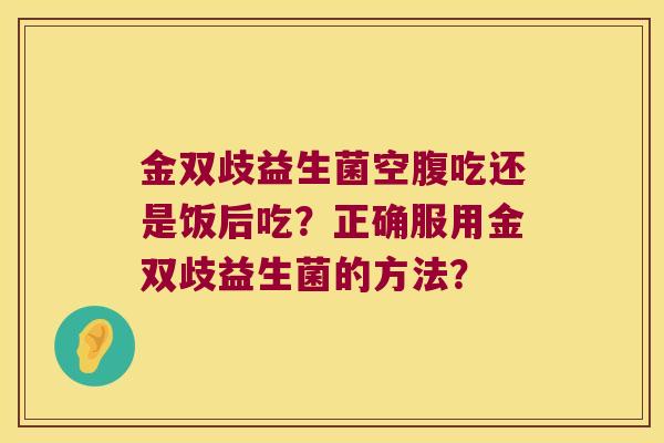 金双歧益生菌空腹吃还是饭后吃？正确服用金双歧益生菌的方法？