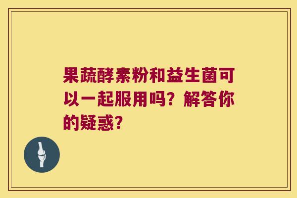 果蔬酵素粉和益生菌可以一起服用吗?解答你的疑惑? 果蔬酵素粉和益生菌可以一起服用吗?解答你的疑惑?