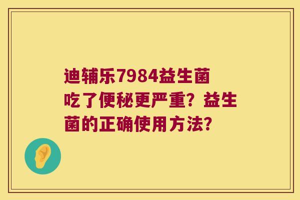 迪辅乐7984益生菌吃了便秘更严重？益生菌的正确使用方法？