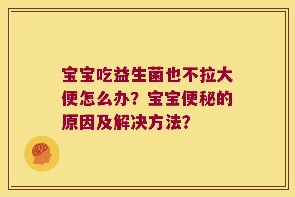 宝宝吃益生菌也不拉大便怎么办？宝宝便秘的原因及解决方法？