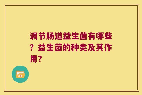 调节肠道益生菌有哪些？益生菌的种类及其作用？