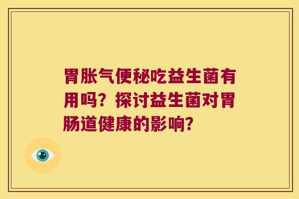 胃吃益生菌有用吗?探讨益生菌对道健康的影响? 胃吃益生菌有用吗?探讨益生菌对道健康的影响?