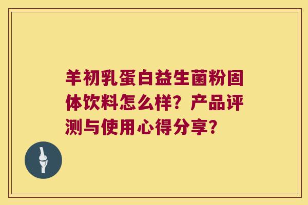 羊初乳蛋白益生菌粉固体饮料怎么样？产品评测与使用心得分享？