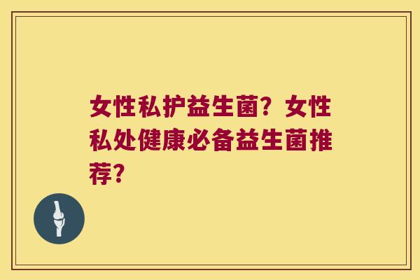 女性私护益生菌？女性私处健康必备益生菌推荐？