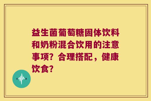 益生菌葡萄糖固体饮料和奶粉混合饮用的注意事项?合理搭配,健康饮食? 益生菌葡萄糖固体饮料和奶粉混合饮用的注意事项?合理搭配,健康饮食?