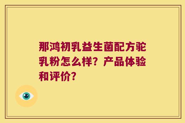 那鸿初乳益生菌配方驼乳粉怎么样？产品体验和评价？