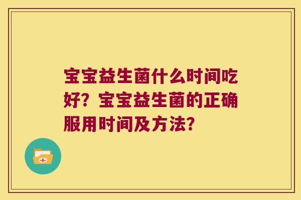 宝宝益生菌什么时间吃好？宝宝益生菌的正确服用时间及方法？
