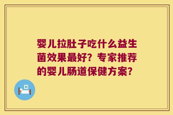 婴儿拉肚子吃什么益生菌效果最好？专家推荐的婴儿肠道保健方案？