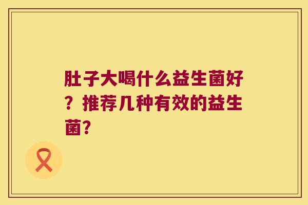 肚子大喝什么益生菌好?推荐几种有效的益生菌? 肚子大喝什么益生菌好?推荐几种有效的益生菌?