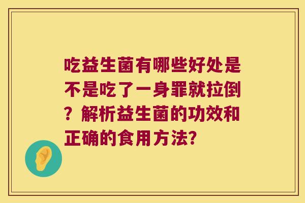 吃益生菌有哪些好处是不是吃了一身罪就拉倒？解析益生菌的功效和正确的食用方法？
