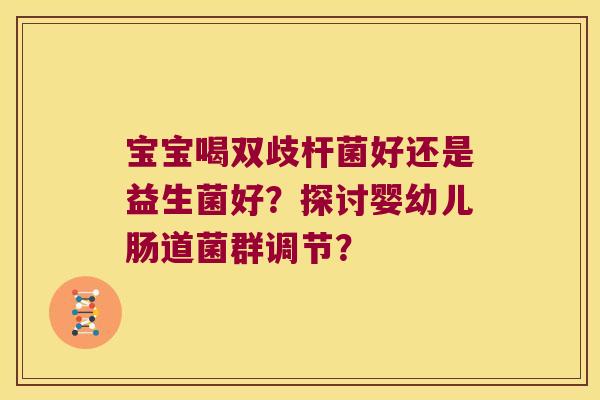 宝宝喝双歧杆菌好还是益生菌好?探讨婴幼儿肠道菌群调节? 宝宝喝双歧杆菌好还是益生菌好?探讨婴幼儿肠道菌群调节?