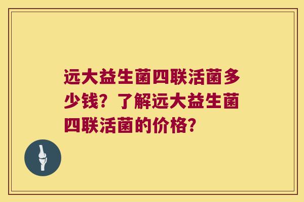 远大益生菌四联活菌多少钱？了解远大益生菌四联活菌的价格？