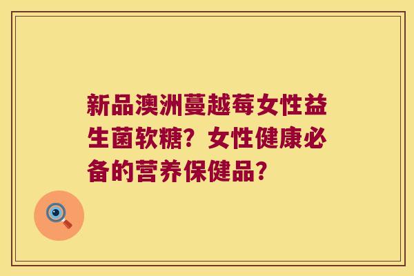 新品澳洲蔓越莓女性益生菌软糖？女性健康必备的营养保健品？