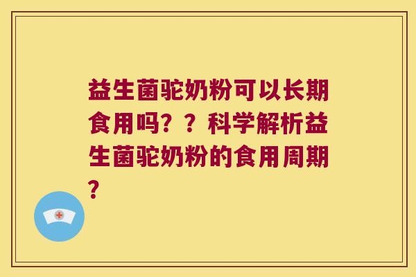益生菌驼奶粉可以长期食用吗??科学解析益生菌驼奶粉的食用周期? 益生菌驼奶粉可以长期食用吗??科学解析益生菌驼奶粉的食用周期?