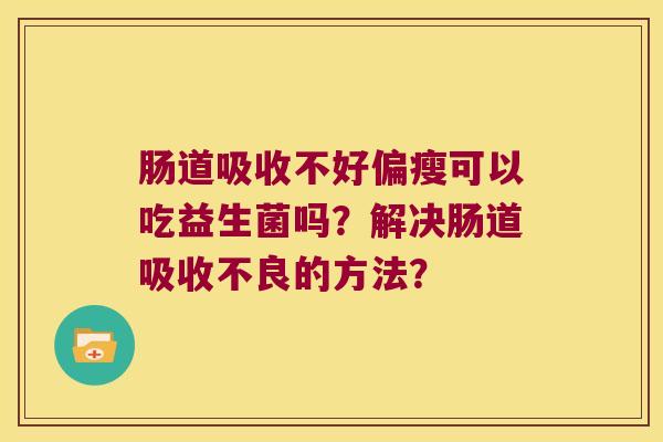 肠道吸收不好偏瘦可以吃益生菌吗？解决肠道吸收不良的方法？