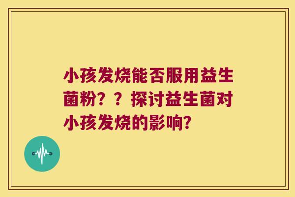 小孩发烧能否服用益生菌粉？？探讨益生菌对小孩发烧的影响？