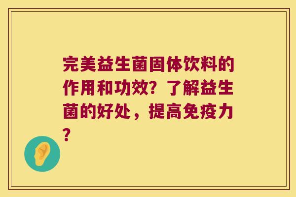 完美益生菌固体饮料的作用和功效？了解益生菌的好处，提高免疫力？