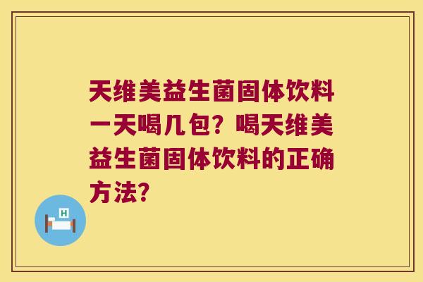 天维美益生菌固体饮料一天喝几包?喝天维美益生菌固体饮料的正确方法? 天维美益生菌固体饮料一天喝几包?喝天维美益生菌固体饮料的正确方法?