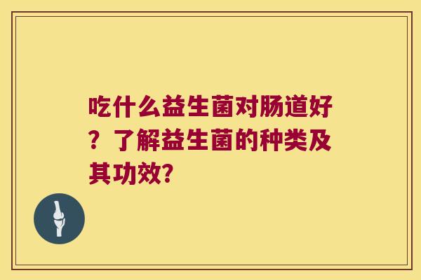 吃什么益生菌对肠道好？了解益生菌的种类及其功效？