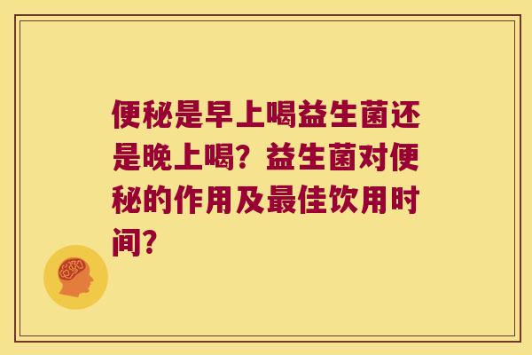 是早上喝益生菌还是晚上喝？益生菌对的作用及佳饮用时间？