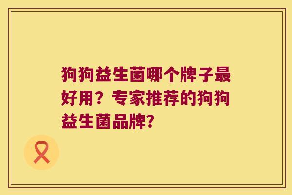 狗狗益生菌哪个牌子最好用？专家推荐的狗狗益生菌品牌？